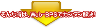 そんな時は、Web-BPSでカンタン解決！